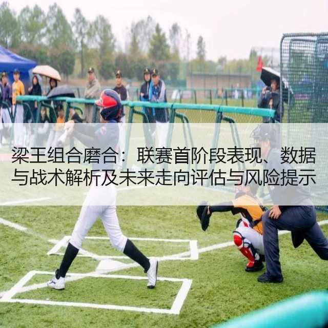 梁王组合磨合：联赛首阶段表现、数据与战术解析及未来走向评估与风险提示